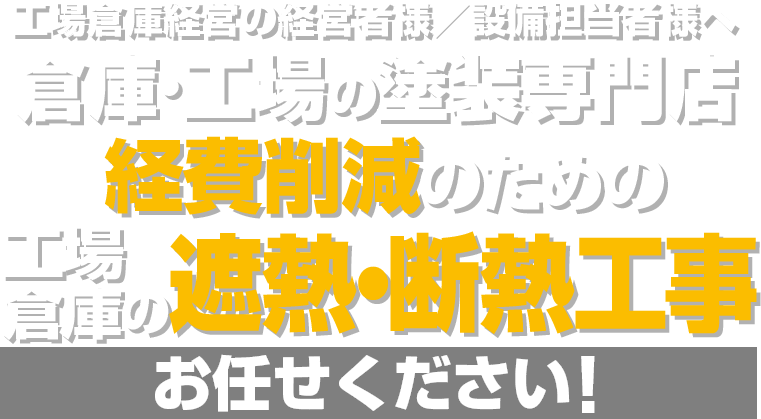 工場倉庫経営の経営者様／設備担当者様へ 倉庫･工場の塗装専門店 経費削減のための工場
倉庫の遮熱・断熱工事 お任せください!